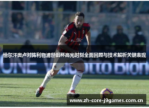 恰尔汗奥卢对阵利物浦世俱杯高光时刻全面回顾与技术解析关键表现 恰尔汗奥卢对阵利物浦世俱杯高光时刻全面回顾与技术解析关键表现